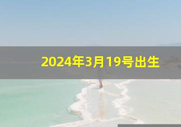 2024年3月19号出生,2014年3月19日出生