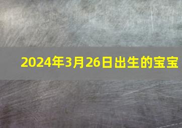 2024年3月26日出生的宝宝,2024年3月26日出生的宝宝是什么命