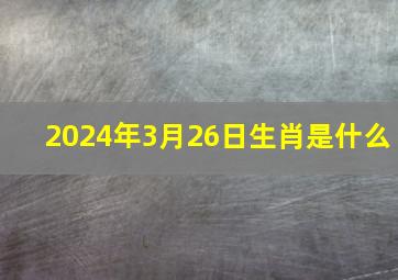 2024年3月26日生肖是什么,2024年3月是什么月