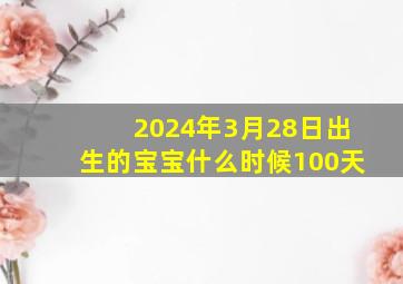 2024年3月28日出生的宝宝什么时候100天,2024年3月23日农历多少号