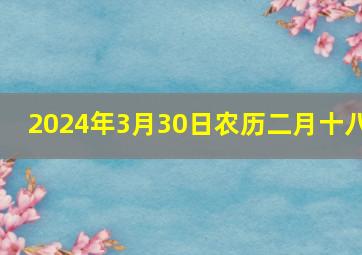 2024年3月30日农历二月十八,2024年3月30日农历二月十八