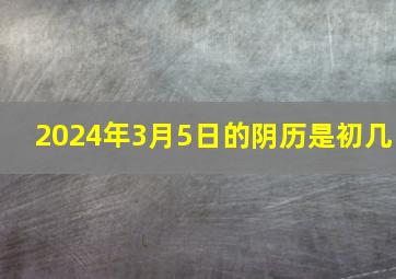 2024年3月5日的阴历是初几,2024年3月4日农历