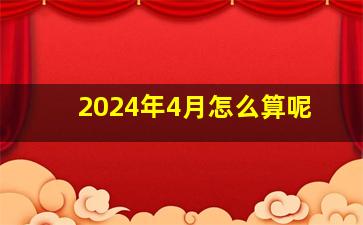 2024年4月怎么算呢,2024年农历4月生什么时候怀孕