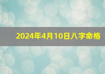 2024年4月10日八字命格,2024年四月初十是几月几号