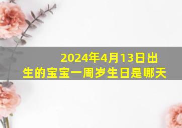 2024年4月13日出生的宝宝一周岁生日是哪天