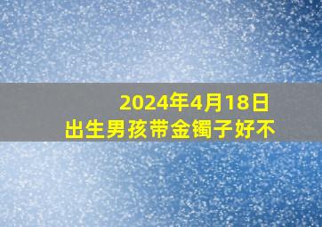 2024年4月18日出生男孩带金镯子好不