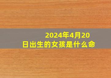 2024年4月20日出生的女孩是什么命,2024年农历4月生什么时候怀孕