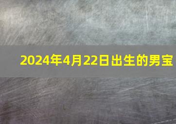 2024年4月22日出生的男宝,2024年四月二十二出生的男孩命运如何