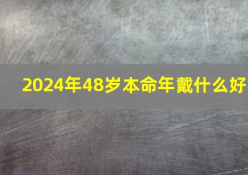 2024年48岁本命年戴什么好,48岁女性本命年应该佩戴什么