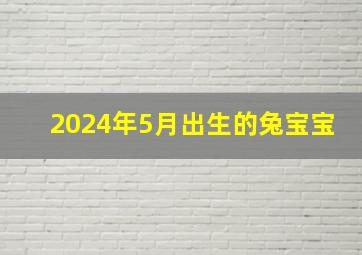 2024年5月出生的兔宝宝,2024年农历五月