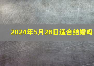 2024年5月28日适合结婚吗,2024年5月几号