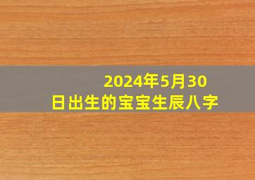 2024年5月30日出生的宝宝生辰八字