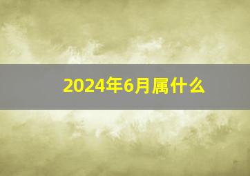 2024年6月属什么,2024年6月属什么五行