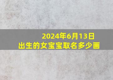 2024年6月13日出生的女宝宝取名多少画