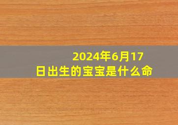 2024年6月17日出生的宝宝是什么命,2024年6月17号