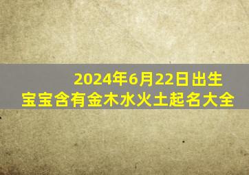 2024年6月22日出生宝宝含有金木水火土起名大全,2024年6月20号