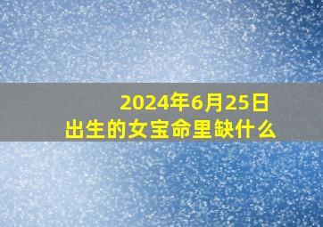 2024年6月25日出生的女宝命里缺什么