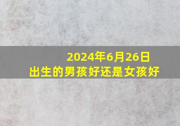 2024年6月26日出生的男孩好还是女孩好,2024年6月26日是星期几