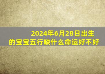 2024年6月28日出生的宝宝五行缺什么命运好不好,2024年6月28日出生的宝宝五行缺什么命运好不好呢