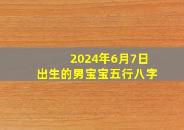 2024年6月7日出生的男宝宝五行八字,2024年六月七日