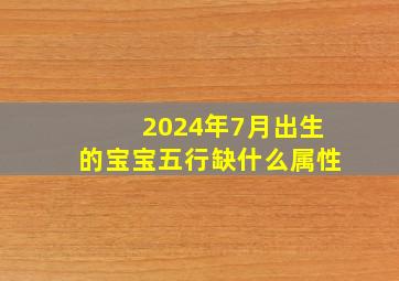 2024年7月出生的宝宝五行缺什么属性,2024年农历7月