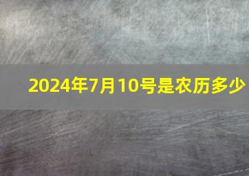 2024年7月10号是农历多少,2024年七月