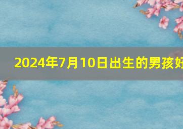 2024年7月10日出生的男孩好,2024年农历7月