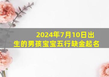 2024年7月10日出生的男孩宝宝五行缺金起名,2024年农历7月