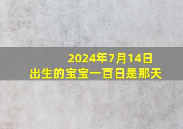 2024年7月14日出生的宝宝一百日是那天,2024年7月14日农历