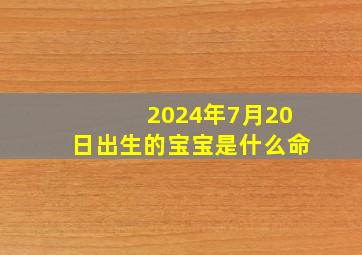 2024年7月20日出生的宝宝是什么命