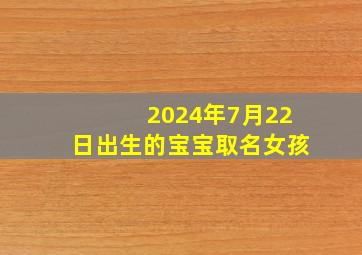 2024年7月22日出生的宝宝取名女孩,2024年7月24日是星期几