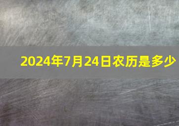 2024年7月24日农历是多少,2024年7月24日是星期几