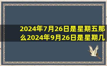 2024年7月26日是星期五那么2024年9月26日是星期几,2024年7月6日是什么日子