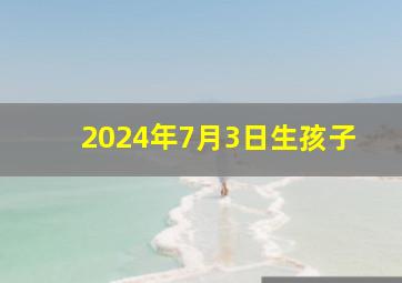 2024年7月3日生孩子,2024年7月4号