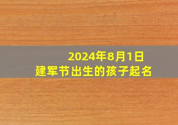 2024年8月1日建军节出生的孩子起名,