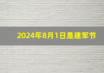 2024年8月1日是建军节,2024年8月1日建军节活动