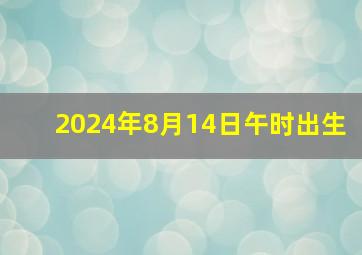 2024年8月14日午时出生