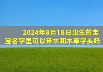 2024年8月18日出生的宝宝名字里可以带水和木草字头吗