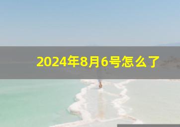 2024年8月6号怎么了,2024年8月8号农历多少