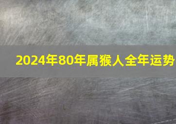 2024年80年属猴人全年运势,80年属猴女2024年运势每月运势