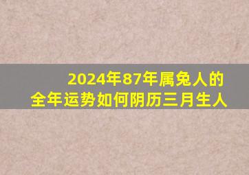 2024年87年属兔人的全年运势如何阴历三月生人,87年兔在2024年怎么样