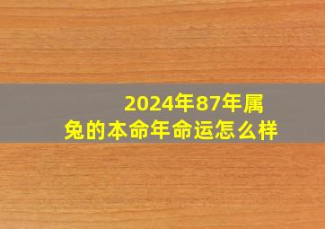 2024年87年属兔的本命年命运怎么样,87年属兔人2024年运势运程