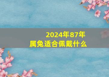 2024年87年属兔适合佩戴什么,87年的兔在2024年的运势怎么样