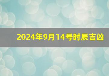 2024年9月14号时辰吉凶,2024年9月14日