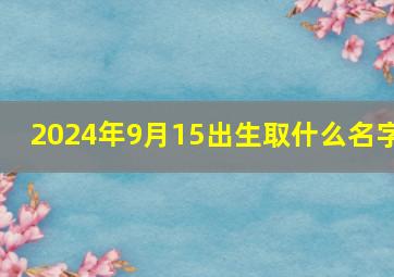 2024年9月15出生取什么名字,2014年9月15日出生的男孩子