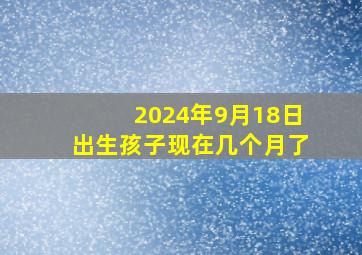 2024年9月18日出生孩子现在几个月了,2024年9月19日农历是多少