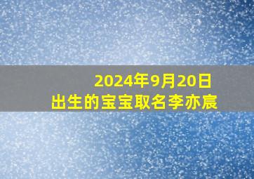 2024年9月20日出生的宝宝取名李亦宸,2024年9月20日农历是多少