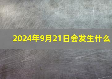 2024年9月21日会发生什么,2024年9月21日发生了什么