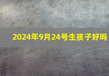 2024年9月24号生孩子好吗,今年9月24日生孩子