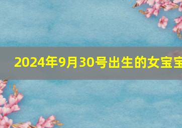 2024年9月30号出生的女宝宝,2024年九月初三